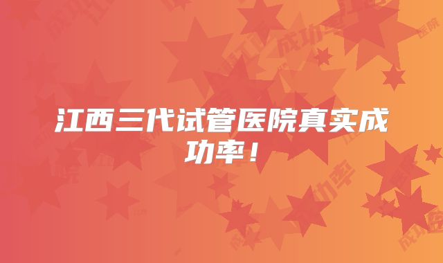 江西三代试管医院真实成功率!