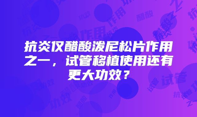 抗炎仅醋酸泼尼松片作用之一,试管移植使用还有更大功效?