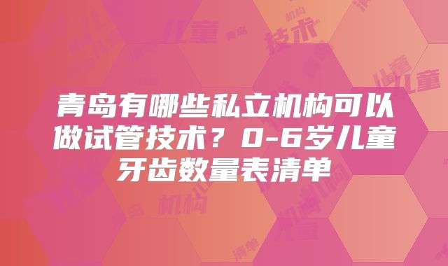 青岛有哪些私立机构可以做试管技术?0-6岁儿童牙齿数量表清单