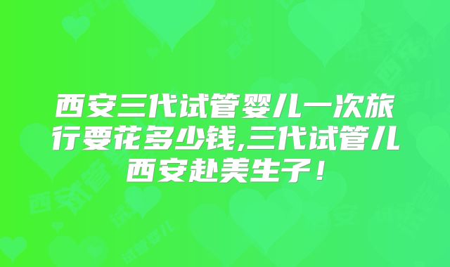 西安三代试管婴儿一次旅行要花多少钱,三代试管儿西安赴美生子!