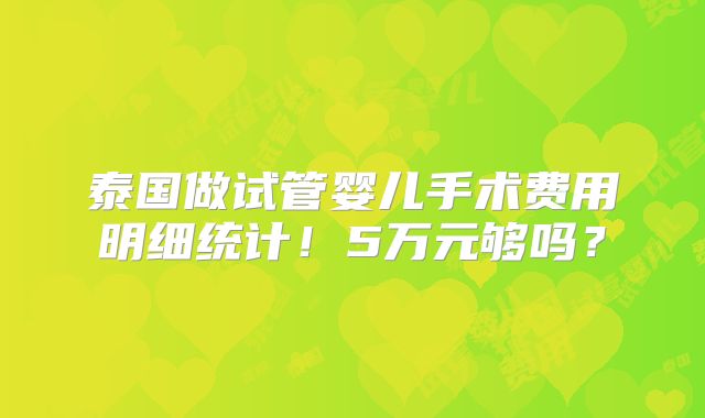 泰国做试管婴儿手术费用明细统计！5万元够吗？