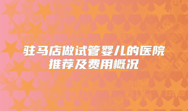 驻马店做试管婴儿的医院推荐及费用概况