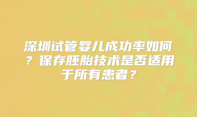深圳试管婴儿成功率如何？保存胚胎技术是否适用于所有患者？
