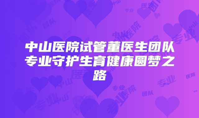 中山医院试管董医生团队专业守护生育健康圆梦之路