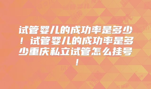 试管婴儿的成功率是多少！试管婴儿的成功率是多少重庆私立试管怎么挂号！