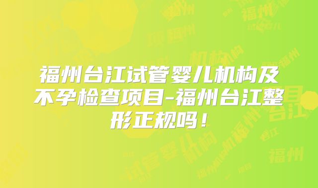 福州台江试管婴儿机构及不孕检查项目-福州台江整形正规吗!