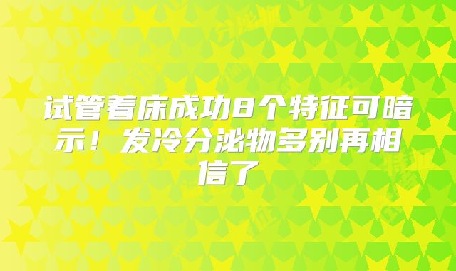 试管着床成功8个特征可暗示！发冷分泌物多别再相信了
