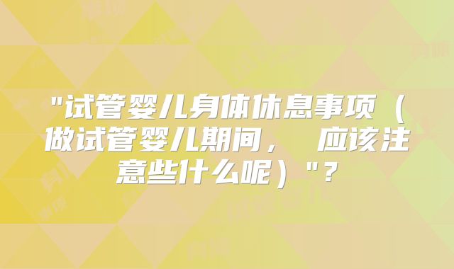 "试管婴儿身体休息事项(做试管婴儿期间, 应该注意些什么呢)"?