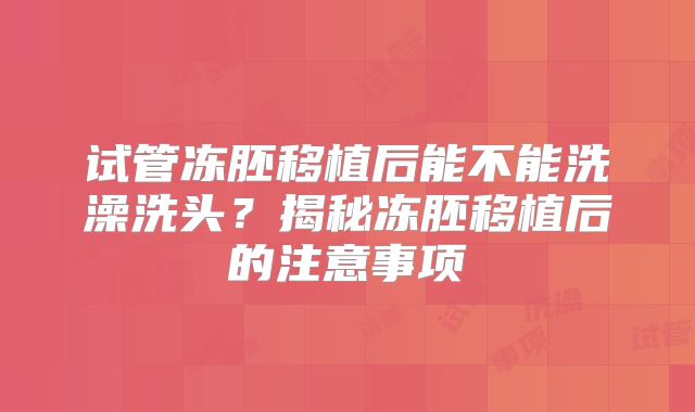 试管冻胚移植后能不能洗澡洗头？揭秘冻胚移植后的注意事项