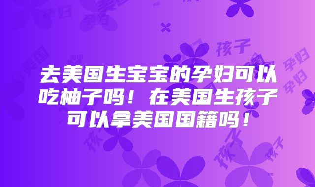 去美国生宝宝的孕妇可以吃柚子吗!在美国生孩子可以拿美国国籍吗!