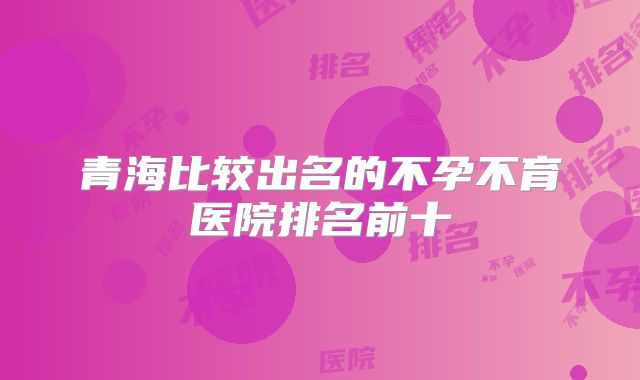 青海比较出名的不孕不育医院排名前十
