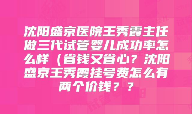 沈阳盛京医院王秀霞主任做三代试管婴儿成功率怎么样（省钱又省心？沈阳盛京王秀霞挂号费怎么有两个价钱？？