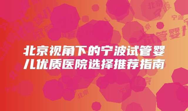 北京视角下的宁波试管婴儿优质医院选择推荐指南