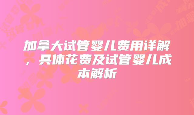 加拿大试管婴儿费用详解，具体花费及试管婴儿成本解析
