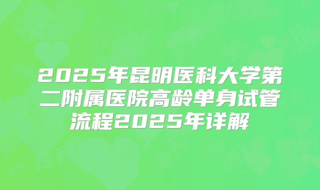 2025年昆明医科大学第二附属医院高龄单身试管流程2025年详解