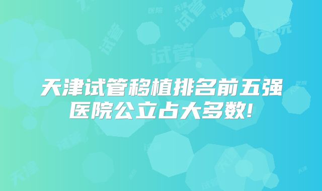 天津试管移植排名前五强医院公立占大多数!