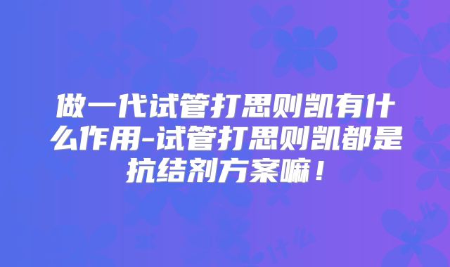 做一代试管打思则凯有什么作用-试管打思则凯都是抗结剂方案嘛！