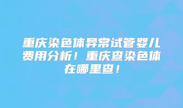 重庆染色体异常试管婴儿费用分析!重庆查染色体在哪里查!