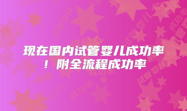 现在国内试管婴儿成功率！附全流程成功率