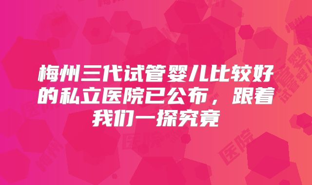 梅州三代试管婴儿比较好的私立医院已公布,跟着我们一探究竟