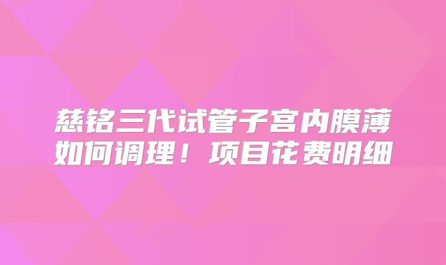 慈铭三代试管子宫内膜薄如何调理！项目花费明细
