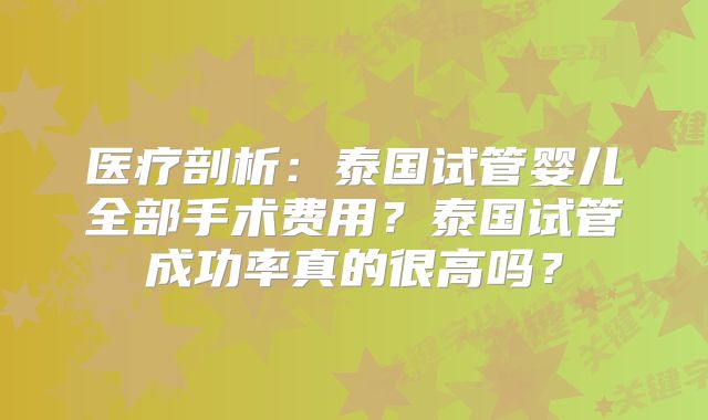 医疗剖析：泰国试管婴儿全部手术费用？泰国试管成功率真的很高吗？