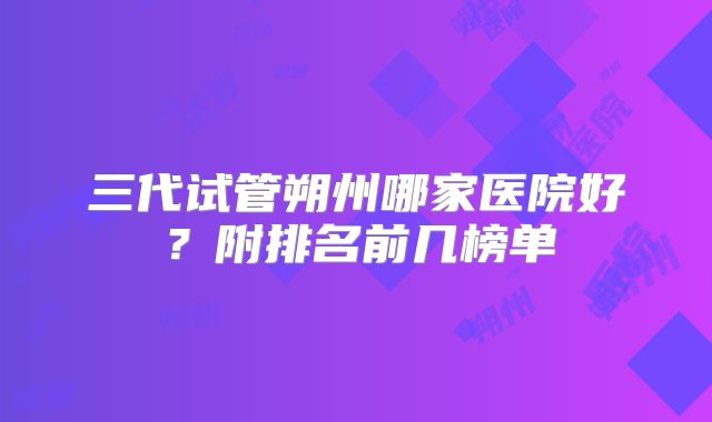 三代试管朔州哪家医院好？附排名前几榜单