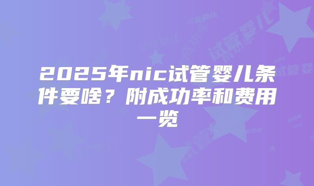 2025年nic试管婴儿条件要啥？附成功率和费用一览