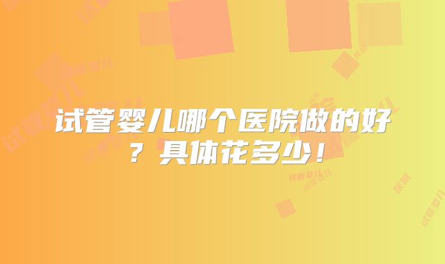 试管婴儿哪个医院做的好?具体花多少!