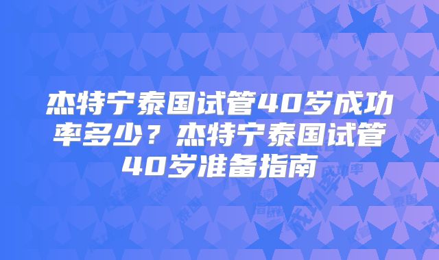 杰特宁泰国试管40岁成功率多少？杰特宁泰国试管40岁准备指南