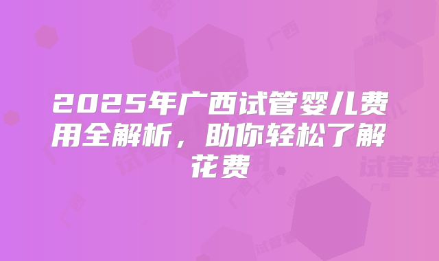 2025年广西试管婴儿费用全解析，助你轻松了解花费