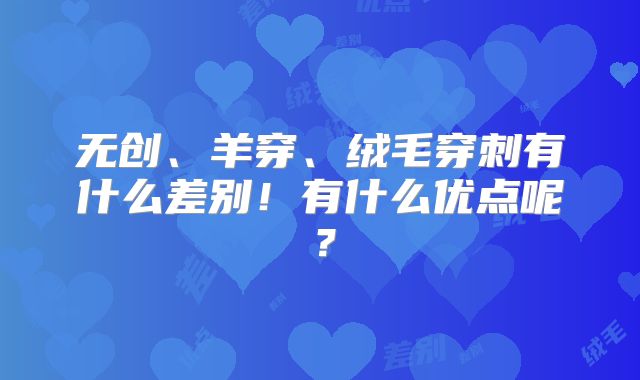 无创、羊穿、绒毛穿刺有什么差别!有什么优点呢?