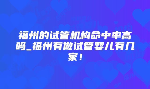 福州的试管机构命中率高吗_福州有做试管婴儿有几家！