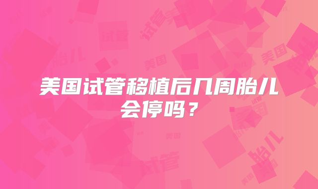 美国试管移植后几周胎儿会停吗?