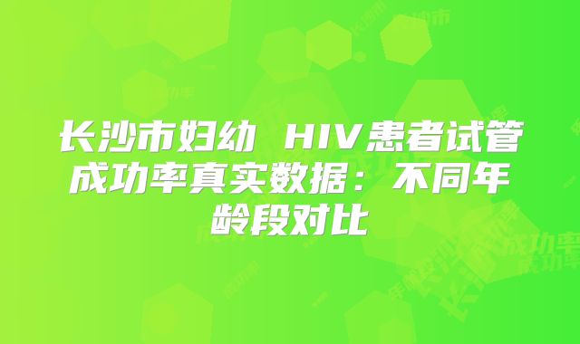 长沙市妇幼 HIV患者试管成功率真实数据：不同年龄段对比