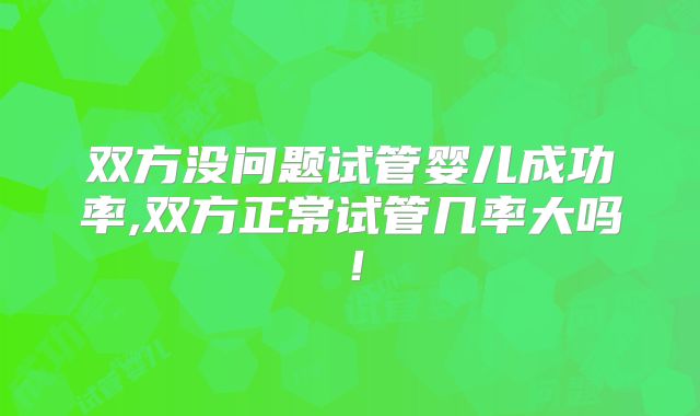 双方没问题试管婴儿成功率,双方正常试管几率大吗！