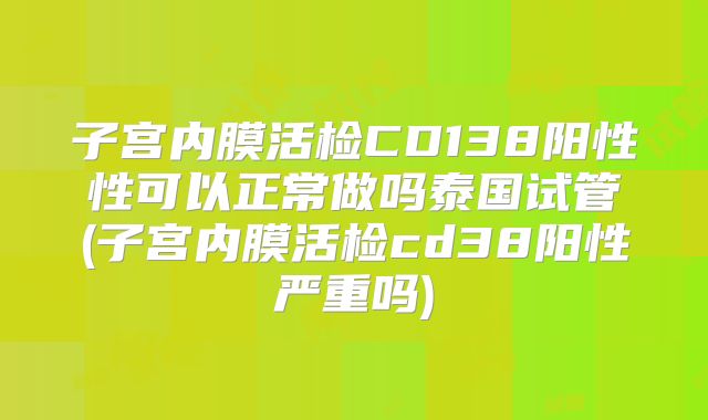 子宫内膜活检CD138阳性性可以正常做吗泰国试管(子宫内膜活检cd38阳性严重吗)
