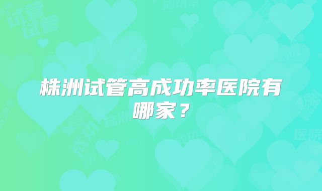 株洲试管高成功率医院有哪家？