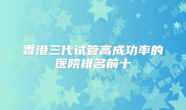 香港三代试管高成功率的医院排名前十