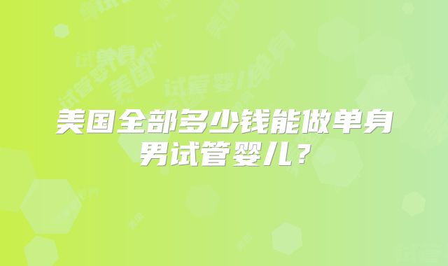 美国全部多少钱能做单身男试管婴儿？