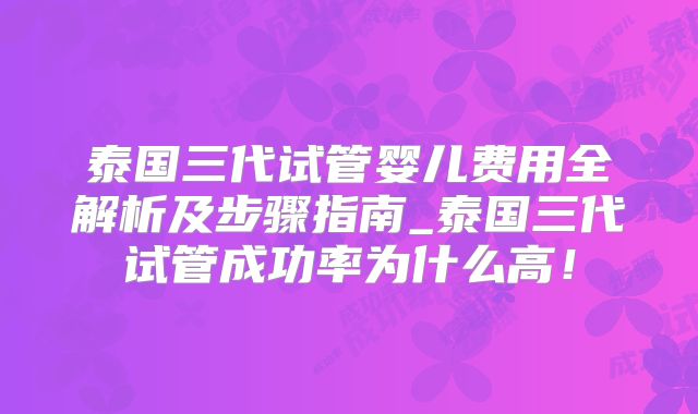 泰国三代试管婴儿费用全解析及步骤指南_泰国三代试管成功率为什么高!