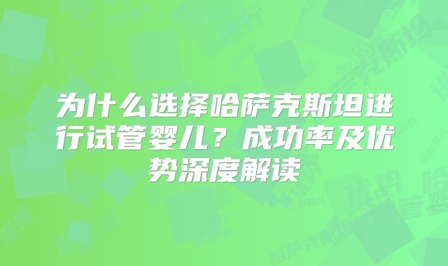 为什么选择哈萨克斯坦进行试管婴儿？成功率及优势深度解读