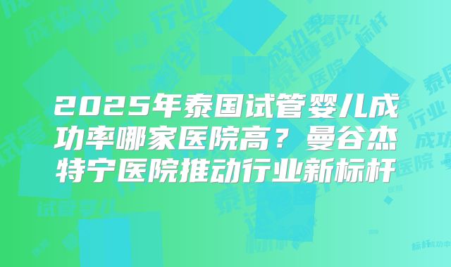 2025年泰国试管婴儿成功率哪家医院高？曼谷杰特宁医院推动行业新标杆
