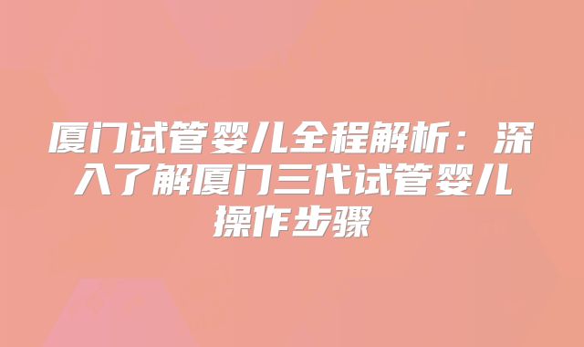 厦门试管婴儿全程解析：深入了解厦门三代试管婴儿操作步骤