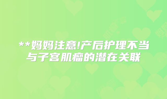 **妈妈注意!产后护理不当与子宫肌瘤的潜在关联