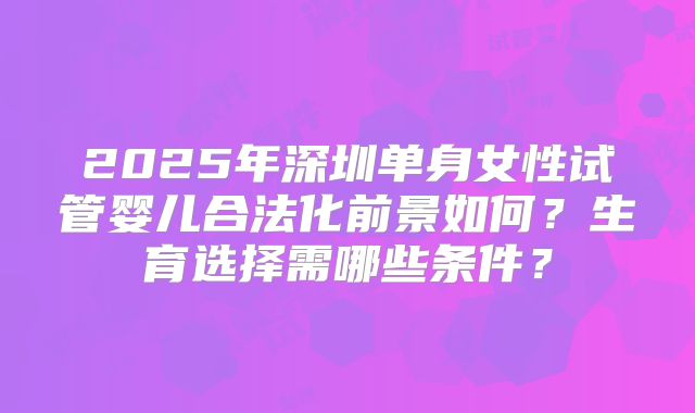 2025年深圳单身女性试管婴儿合法化前景如何？生育选择需哪些条件？