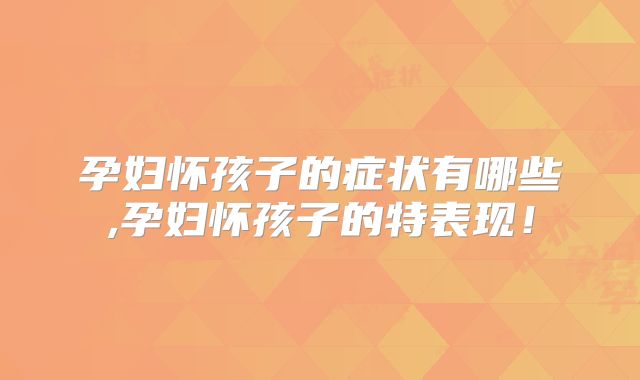 孕妇怀孩子的症状有哪些,孕妇怀孩子的特表现!