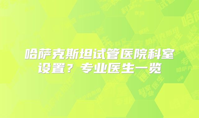 哈萨克斯坦试管医院科室设置？专业医生一览