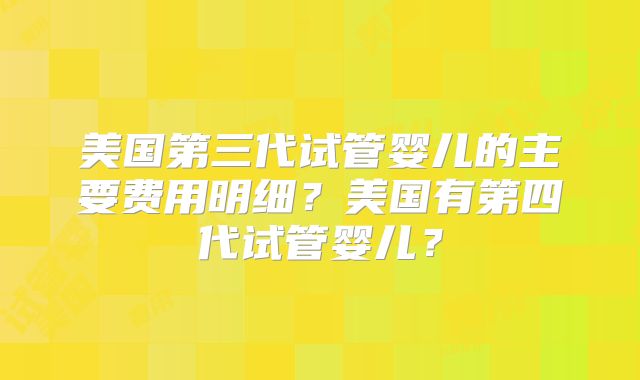 美国第三代试管婴儿的主要费用明细？美国有第四代试管婴儿？