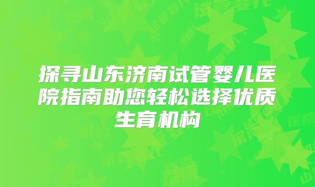 探寻山东济南试管婴儿医院指南助您轻松选择优质生育机构
